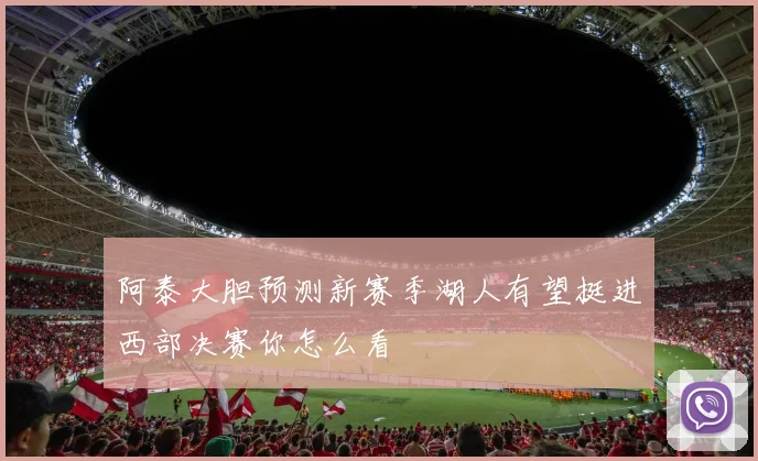 阿泰大胆预测新赛季湖人有望挺进西部决赛你怎么看