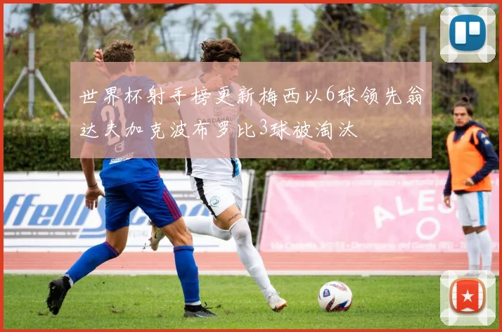 世界杯射手榜更新梅西以6球领先翁达夫加克波布罗比3球被淘汰