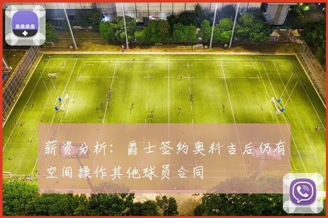 薪资分析：爵士签约奥科吉后仍有空间操作其他球员合同