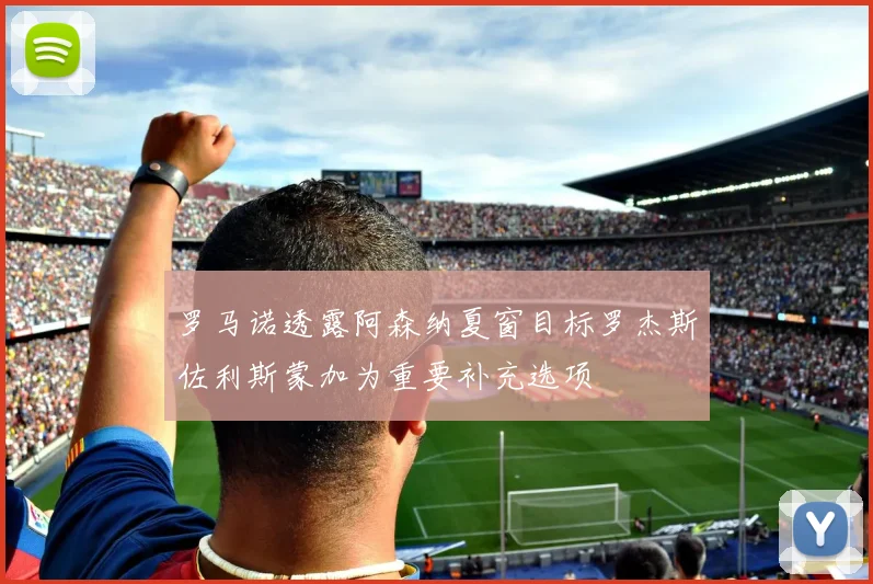 罗马诺透露阿森纳夏窗目标罗杰斯佐利斯蒙加为重要补充选项