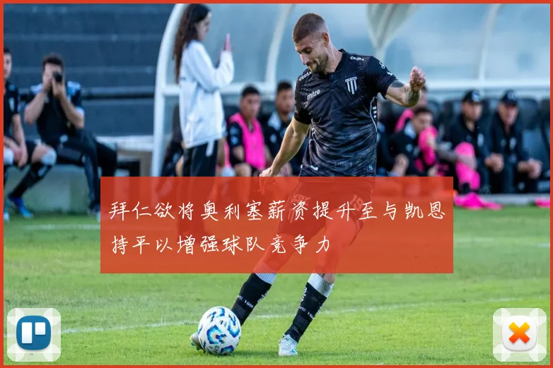 拜仁欲将奥利塞薪资提升至与凯恩持平以增强球队竞争力