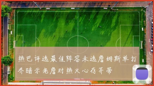 热巴评选最佳阵容未选詹姆斯单打乔暗示老詹对热火心存芥蒂