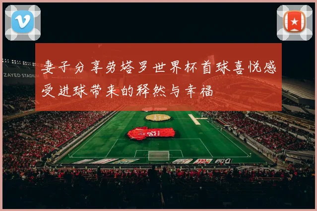 妻子分享劳塔罗世界杯首球喜悦感受进球带来的释然与幸福