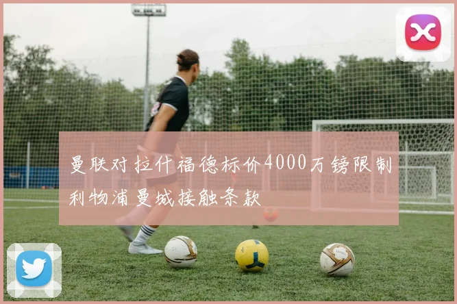 曼联对拉什福德标价4000万镑限制利物浦曼城接触条款