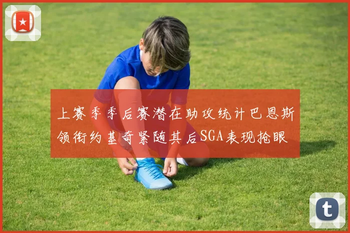 上赛季季后赛潜在助攻统计巴恩斯领衔约基奇紧随其后SGA表现抢眼