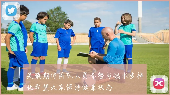 吴曦期待团队人员齐整与战术多样化希望大家保持健康状态
