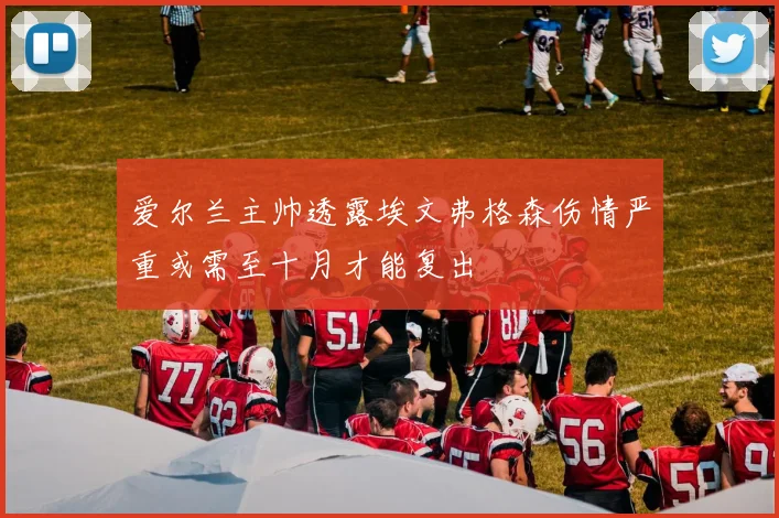 爱尔兰主帅透露埃文弗格森伤情严重或需至十月才能复出